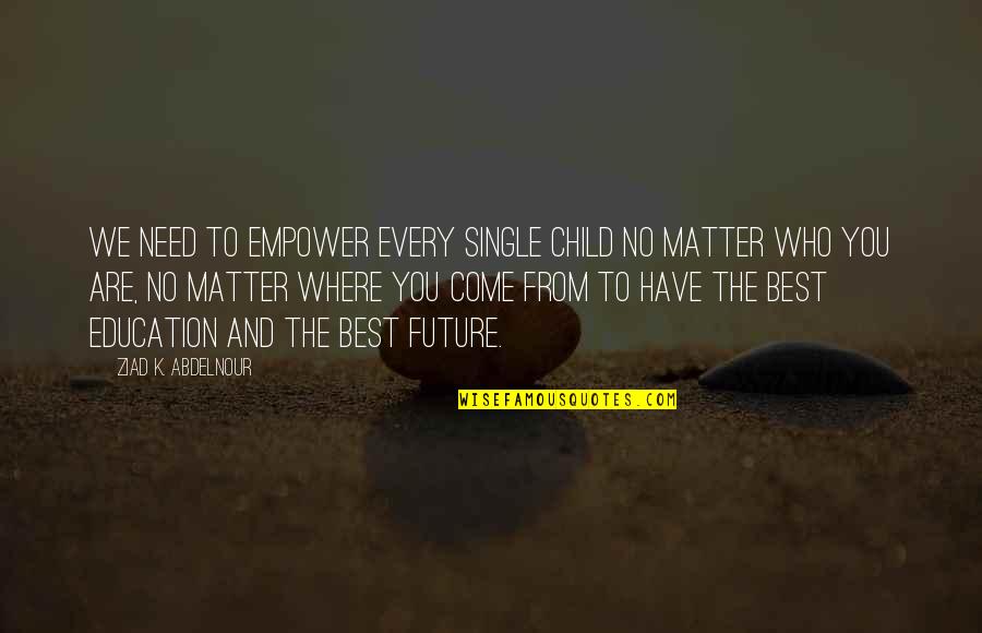 Best Who You Are Quotes By Ziad K. Abdelnour: We need to empower every single child no