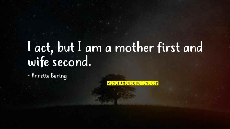 Best Wife And Mother Quotes By Annette Bening: I act, but I am a mother first