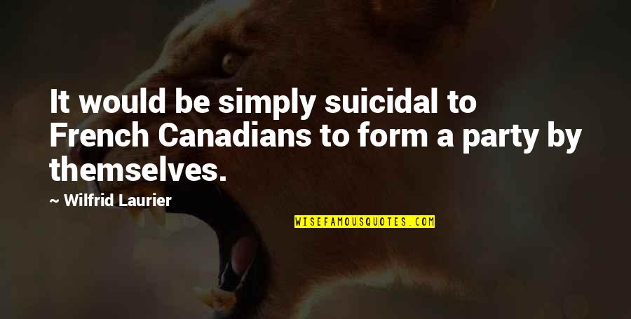 Best Wilfrid Laurier Quotes By Wilfrid Laurier: It would be simply suicidal to French Canadians