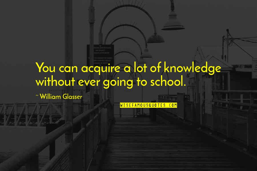 Best William Glasser Quotes By William Glasser: You can acquire a lot of knowledge without