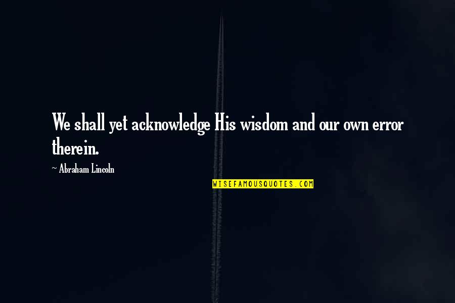 Best Wisdom Quotes By Abraham Lincoln: We shall yet acknowledge His wisdom and our