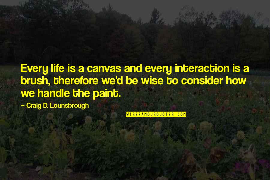 Best Wise Life Quotes By Craig D. Lounsbrough: Every life is a canvas and every interaction Best Wise Life Quotes By Craig D. Lounsbrough: Every life is a canvas and every interaction