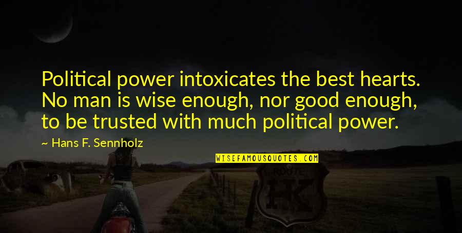Best Wise Man Quotes By Hans F. Sennholz: Political power intoxicates the best hearts. No man