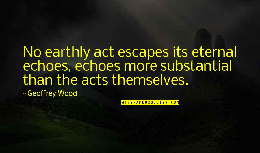 Best Wood Quotes By Geoffrey Wood: No earthly act escapes its eternal echoes, echoes