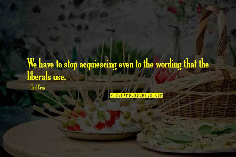Best Wording Quotes By Ted Cruz: We have to stop acquiescing even to the