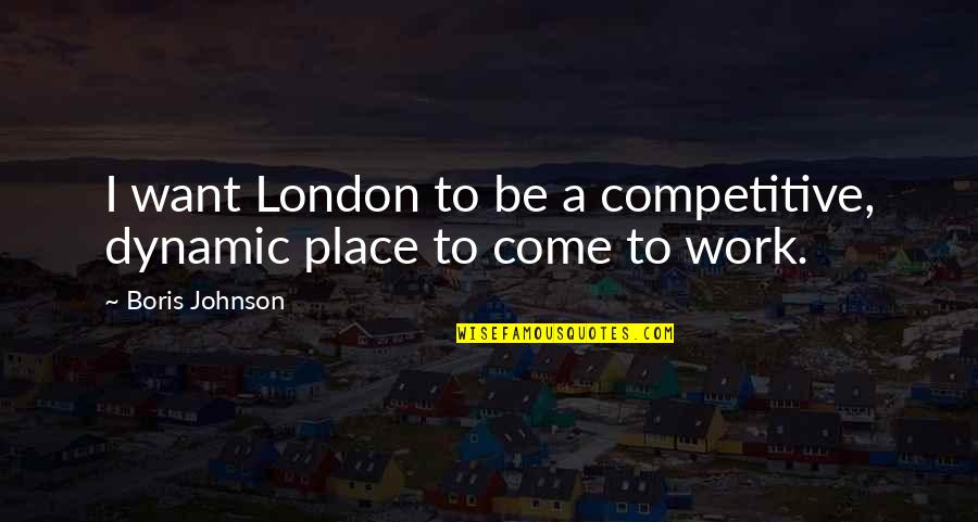 Best Work Place Quotes By Boris Johnson: I want London to be a competitive, dynamic