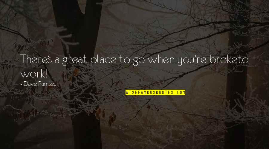 Best Work Place Quotes By Dave Ramsey: There's a great place to go when you're Best Work Place Quotes By Dave Ramsey: There's a great place to go when you're