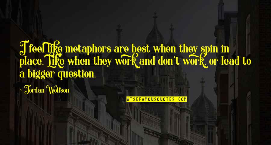 Best Work Place Quotes By Jordan Wolfson: I feel like metaphors are best when they Best Work Place Quotes By Jordan Wolfson: I feel like metaphors are best when they
