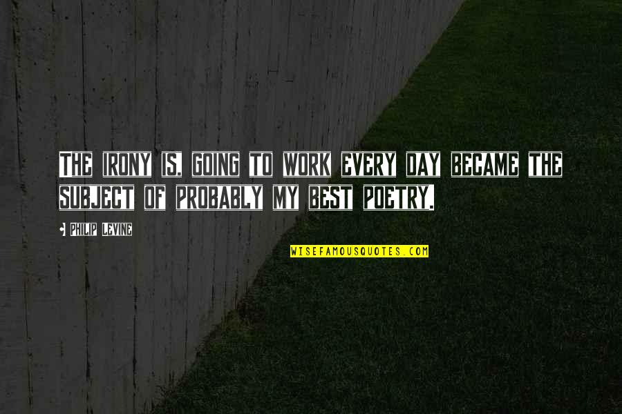 Best Work Quotes By Philip Levine: The irony is, going to work every day Best Work Quotes By Philip Levine: The irony is, going to work every day