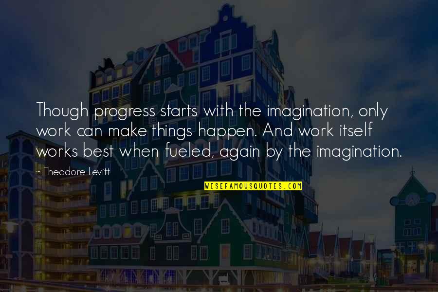 Best Work Quotes By Theodore Levitt: Though progress starts with the imagination, only work Best Work Quotes By Theodore Levitt: Though progress starts with the imagination, only work