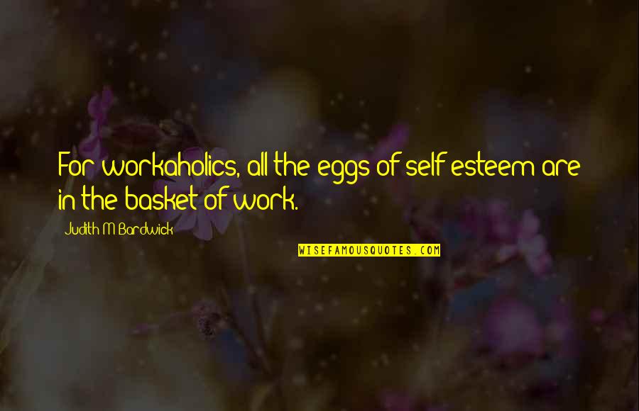 Best Workaholics Quotes By Judith M Bardwick: For workaholics, all the eggs of self-esteem are Best Workaholics Quotes By Judith M Bardwick: For workaholics, all the eggs of self-esteem are