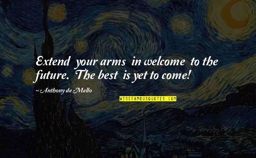 Best Yet To Come Quotes By Anthony De Mello: Extend your arms in welcome to the future.