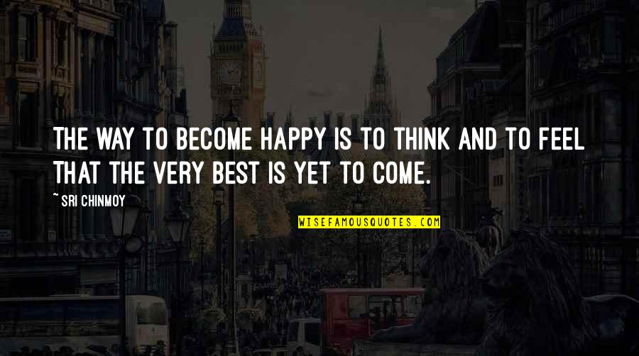 Best Yet To Come Quotes By Sri Chinmoy: The way to become happy Is to think