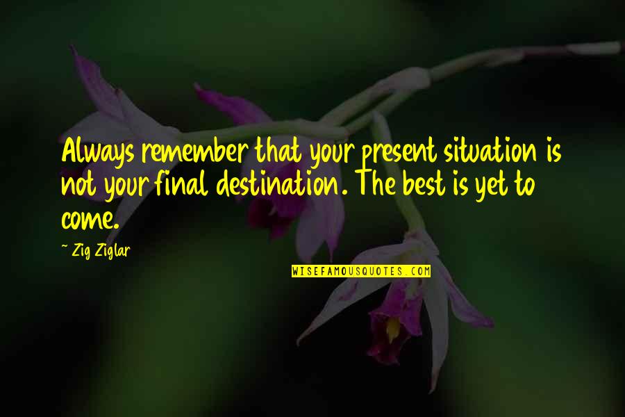 Best Yet To Come Quotes By Zig Ziglar: Always remember that your present situation is not