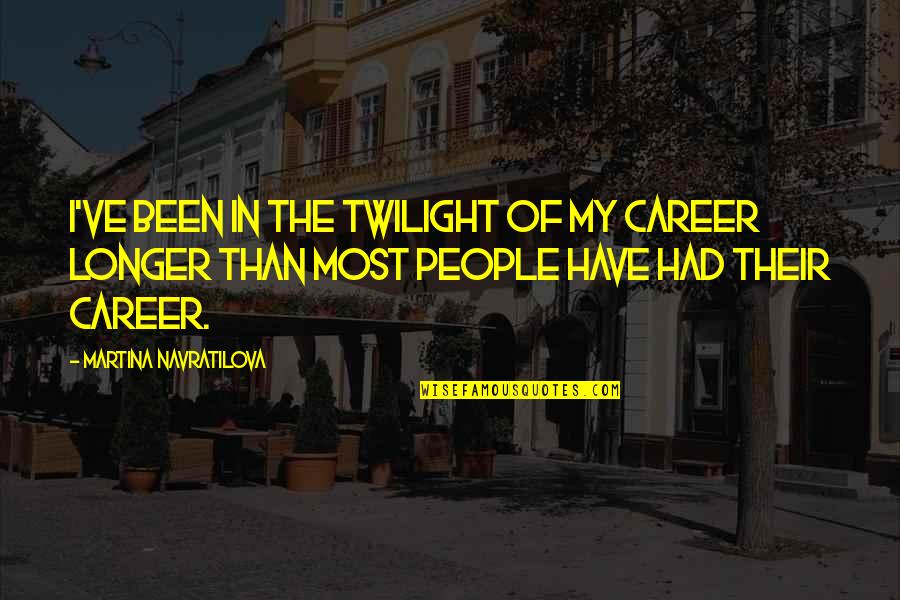 Best You've Ever Had Quotes By Martina Navratilova: I've been in the twilight of my career