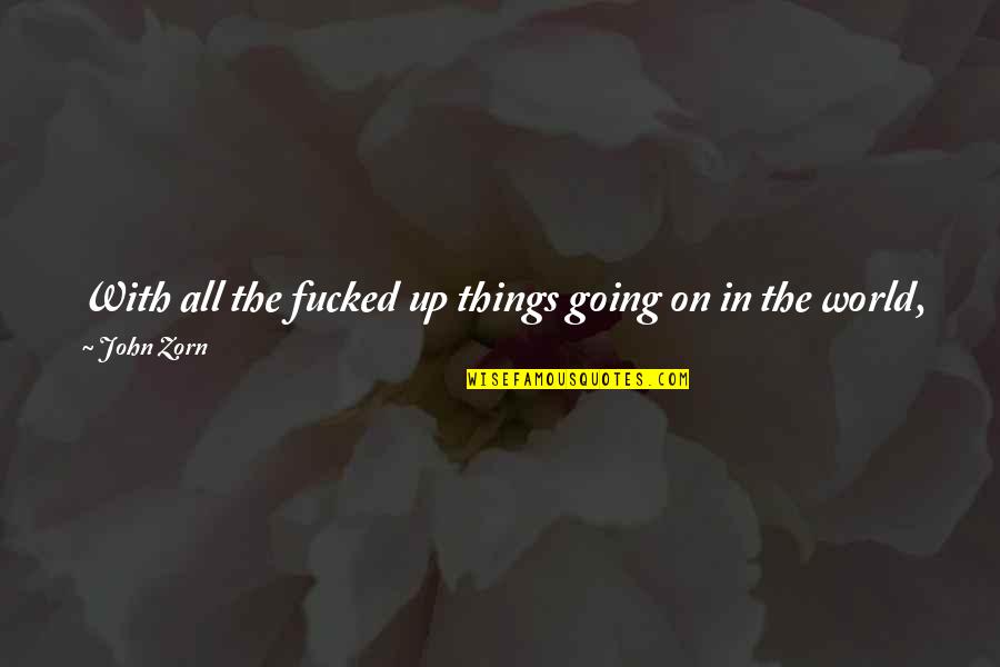 Best Zorn Quotes By John Zorn: With all the fucked up things going on Best Zorn Quotes By John Zorn: With all the fucked up things going on