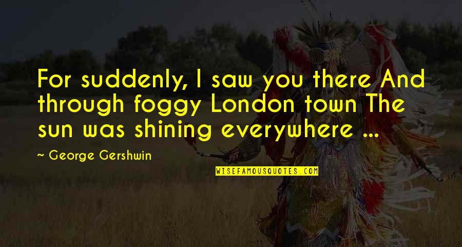 Bestandig Hunger Quotes By George Gershwin: For suddenly, I saw you there And through Bestandig Hunger Quotes By George Gershwin: For suddenly, I saw you there And through