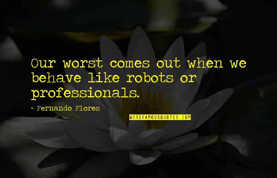 Bestemmingsplannen Quotes By Fernando Flores: Our worst comes out when we behave like
