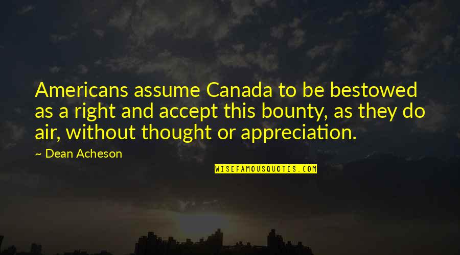 Bestowed Quotes By Dean Acheson: Americans assume Canada to be bestowed as a