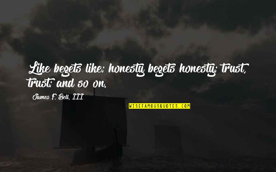 Bestttt Quotes By James F. Bell, III: Like begets like; honesty begets honesty; trust, trust;
