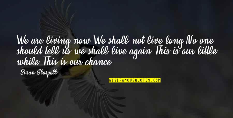 Bestttt Quotes By Susan Glaspell: We are living now.We shall not live long.No