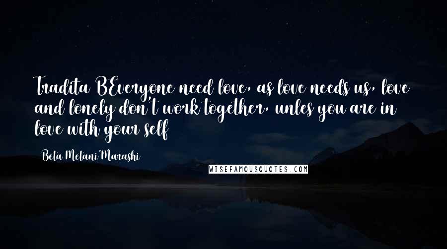 Beta Metani'Marashi quotes: Tradita BEveryone need love, as love needs us, love and lonely don't work together, unles you are in love with your self Beta Metani'Marashi quotes: Tradita BEveryone need love, as love needs us, love and lonely don't work together, unles you are in love with your self