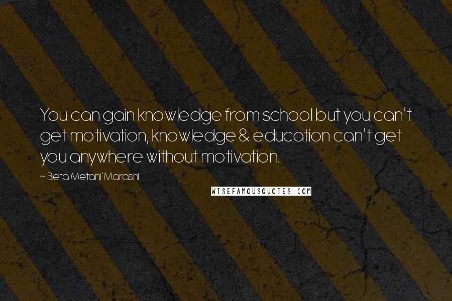 Beta Metani'Marashi quotes: You can gain knowledge from school but you can't get motivation, knowledge & education can't get you anywhere without motivation.