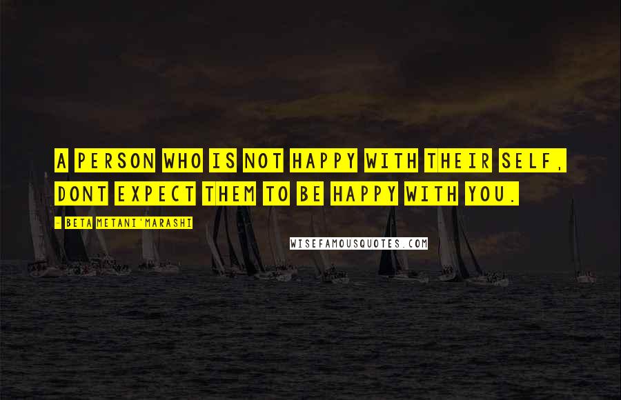 Beta Metani'Marashi quotes: A person who is not happy with their self, dont expect them to be happy with you.