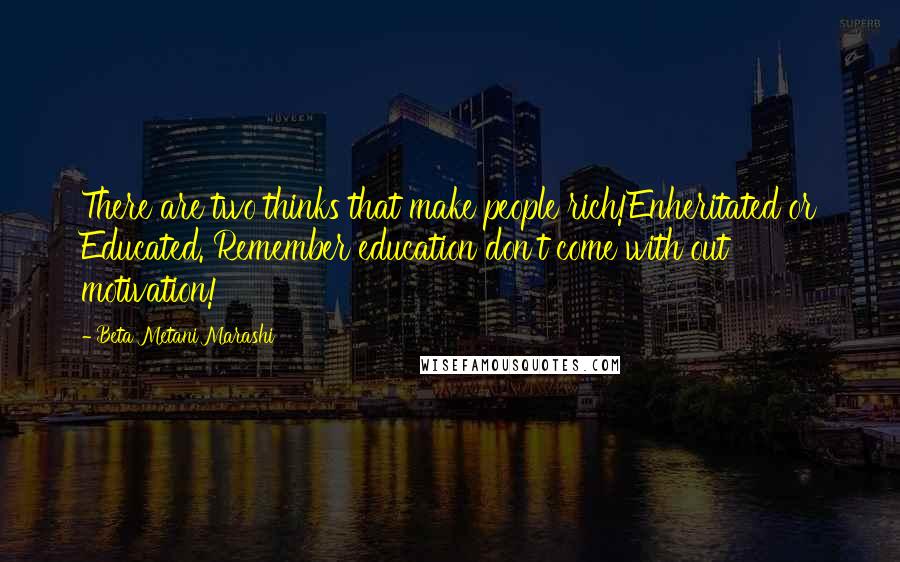 Beta Metani'Marashi quotes: There are two thinks that make people rich!Enheritated or Educated. Remember education don't come with out motivation! Beta Metani'Marashi quotes: There are two thinks that make people rich!Enheritated or Educated. Remember education don't come with out motivation!