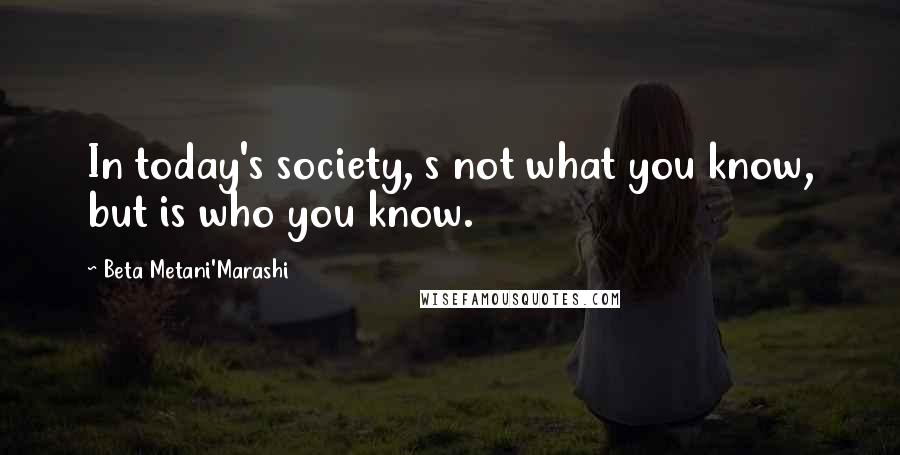 Beta Metani'Marashi quotes: In today's society, s not what you know, but is who you know.