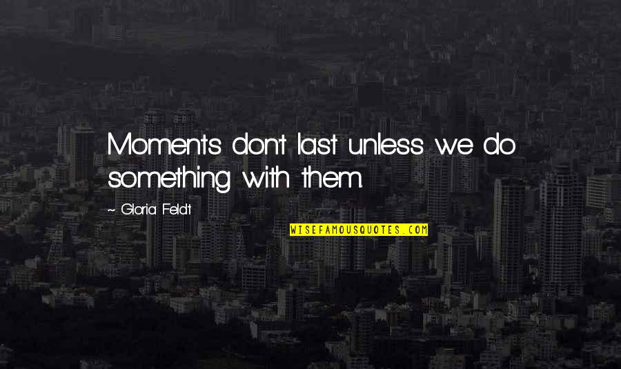 Beter Weten Quotes By Gloria Feldt: Moments don't last unless we do something with Beter Weten Quotes By Gloria Feldt: Moments don't last unless we do something with