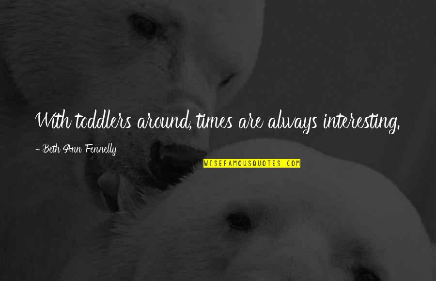 Beth Ann Fennelly Quotes By Beth Ann Fennelly: With toddlers around, times are always interesting.