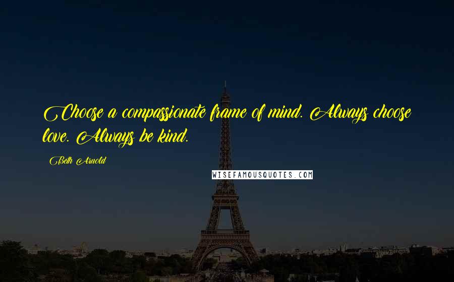 Beth Arnold quotes: Choose a compassionate frame of mind. Always choose love. Always be kind.