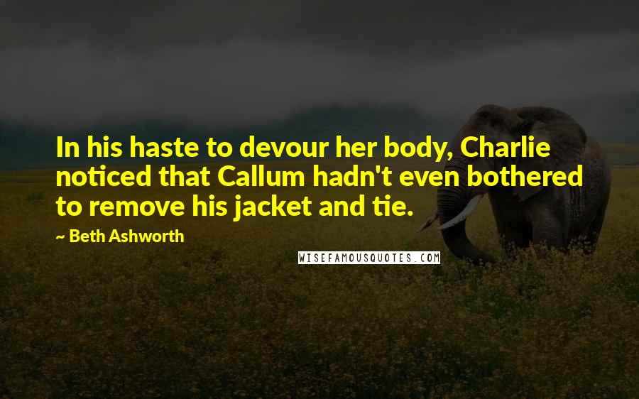 Beth Ashworth quotes: In his haste to devour her body, Charlie noticed that Callum hadn't even bothered to remove his jacket and tie.