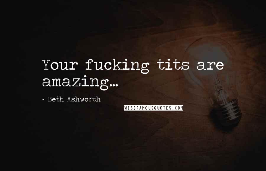Beth Ashworth quotes: Your fucking tits are amazing...