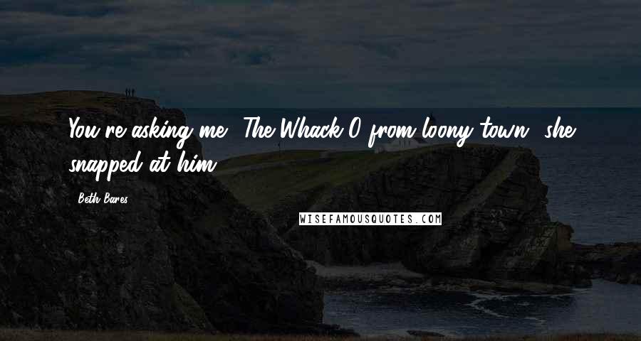 Beth Bares quotes: You're asking me? The Whack-O from loony town! she snapped at him.