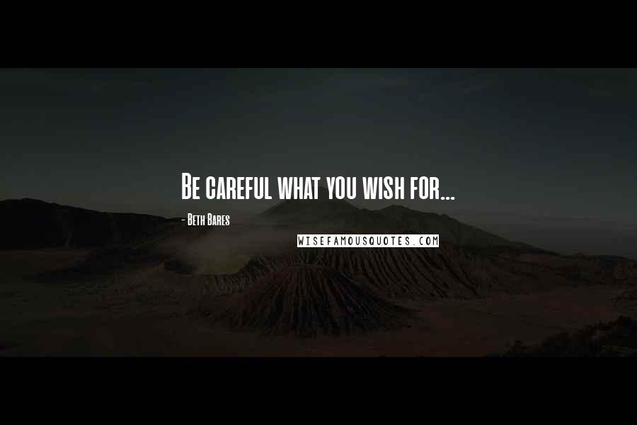 Beth Bares quotes: Be careful what you wish for...