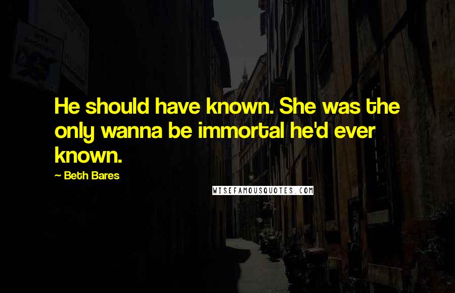 Beth Bares quotes: He should have known. She was the only wanna be immortal he'd ever known.