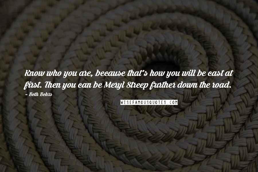 Beth Behrs quotes: Know who you are, because that's how you will be cast at first. Then you can be Meryl Streep further down the road.