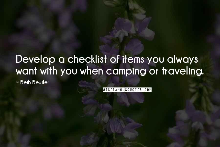 Beth Beutler quotes: Develop a checklist of items you always want with you when camping or traveling. Beth Beutler quotes: Develop a checklist of items you always want with you when camping or traveling.
