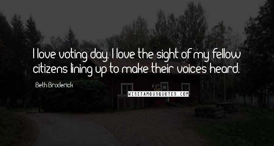 Beth Broderick quotes: I love voting day. I love the sight of my fellow citizens lining up to make their voices heard.