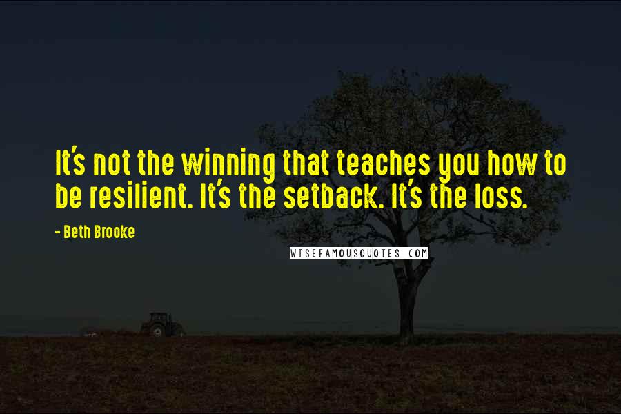 Beth Brooke quotes: It's not the winning that teaches you how to be resilient. It's the setback. It's the loss.