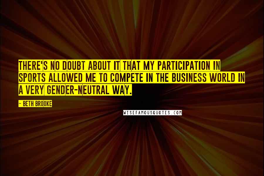 Beth Brooke quotes: There's no doubt about it that my participation in sports allowed me to compete in the business world in a very gender-neutral way.