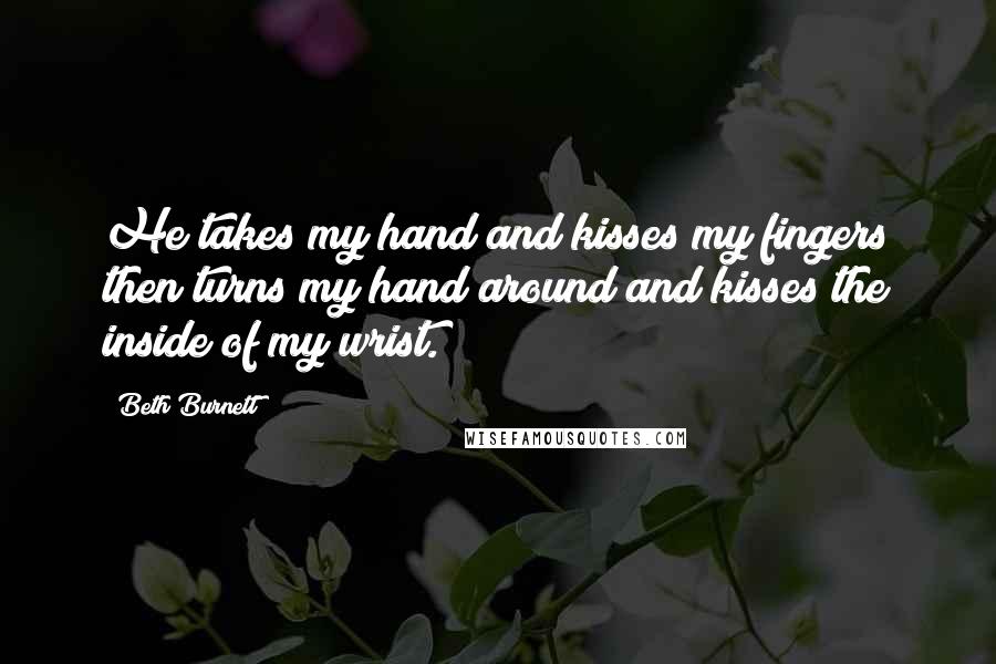 Beth Burnett quotes: He takes my hand and kisses my fingers then turns my hand around and kisses the inside of my wrist.