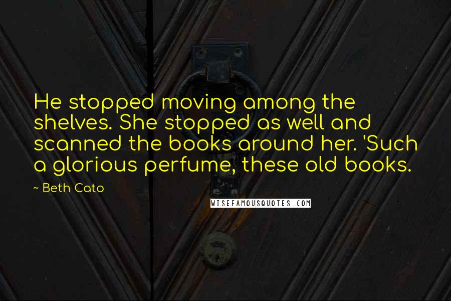 Beth Cato quotes: He stopped moving among the shelves. She stopped as well and scanned the books around her. 'Such a glorious perfume, these old books. Beth Cato quotes: He stopped moving among the shelves. She stopped as well and scanned the books around her. 'Such a glorious perfume, these old books.