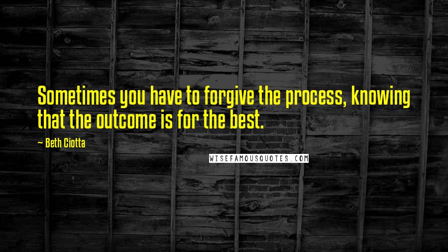 Beth Ciotta quotes: Sometimes you have to forgive the process, knowing that the outcome is for the best.