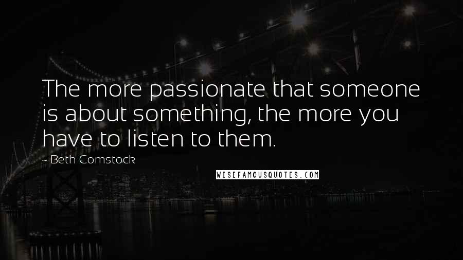 Beth Comstock quotes: The more passionate that someone is about something, the more you have to listen to them.