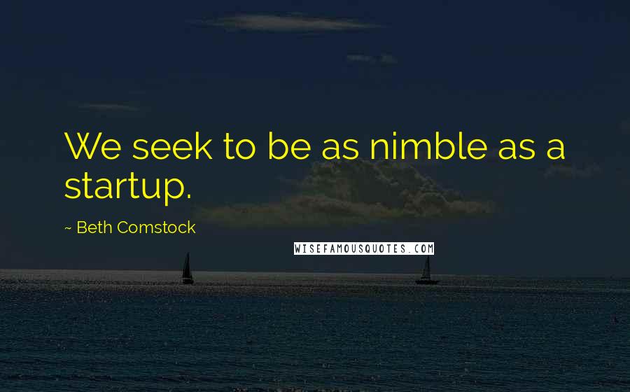 Beth Comstock quotes: We seek to be as nimble as a startup.