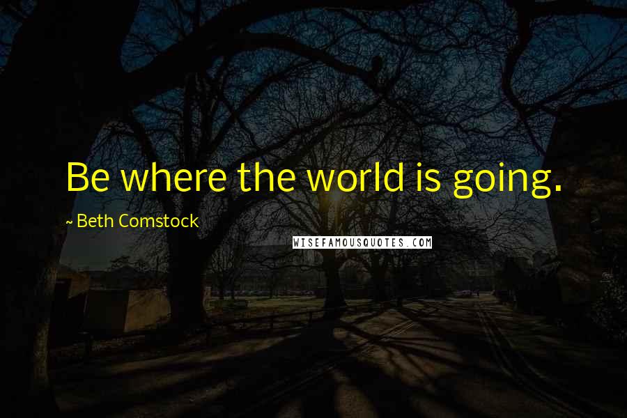 Beth Comstock quotes: Be where the world is going.