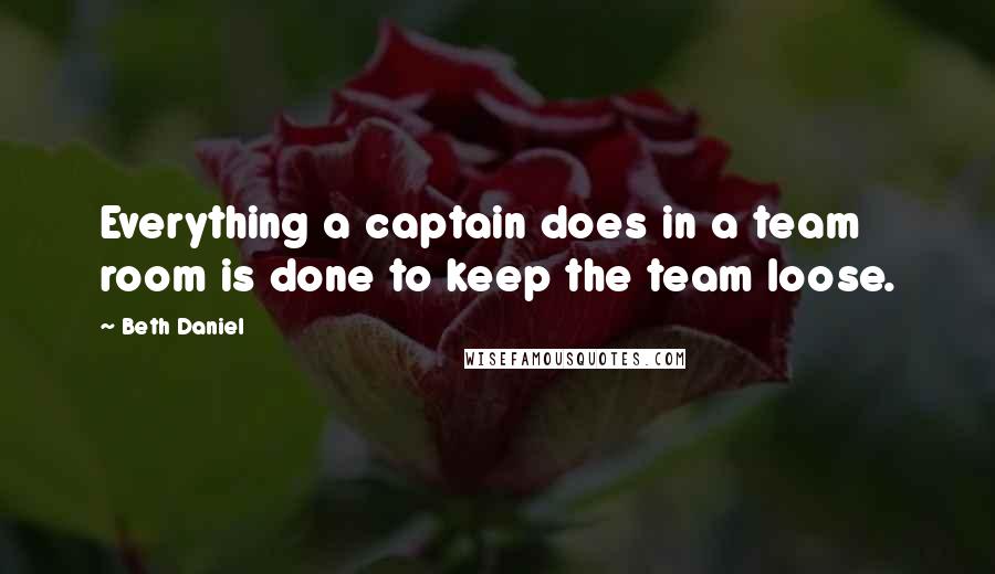 Beth Daniel quotes: Everything a captain does in a team room is done to keep the team loose.